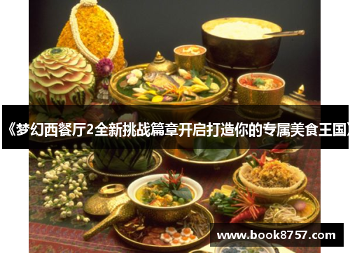 《梦幻西餐厅2全新挑战篇章开启打造你的专属美食王国》