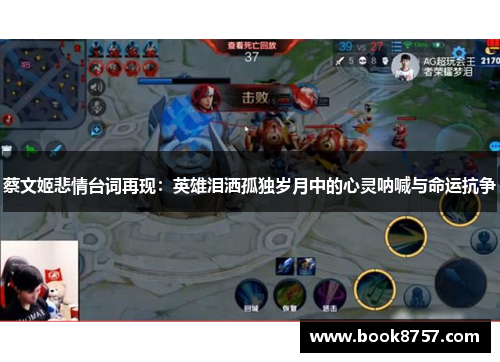 蔡文姬悲情台词再现：英雄泪洒孤独岁月中的心灵呐喊与命运抗争